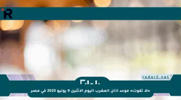 «لا تفوت» موعد آذان المغرب اليوم الإثنين 9 يونيو 2025 في مصر